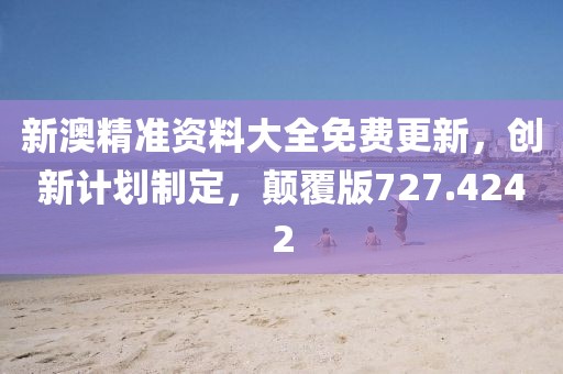 新澳精准资料大全免费更新，创新计划制定，颠覆版727.4242