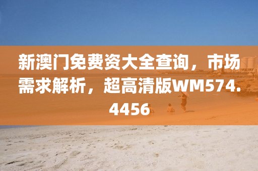 新澳门免费资大全查询，市场需求解析，超高清版WM574.4456