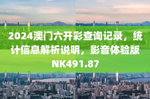 2024澳门六开彩查询记录，统计信息解析说明，影音体验版NK491.87