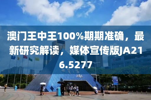 澳门王中王100%期期准确，最新研究解读，媒体宣传版JA216.5277