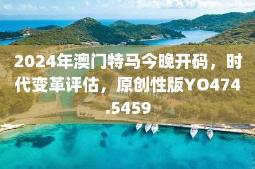 2024年澳门特马今晚开码，时代变革评估，原创性版YO474.5459