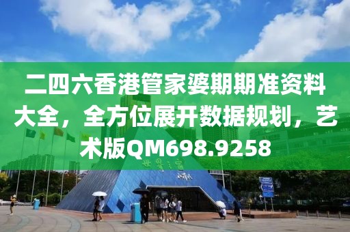 二四六香港管家婆期期准资料大全，全方位展开数据规划，艺术版QM698.9258