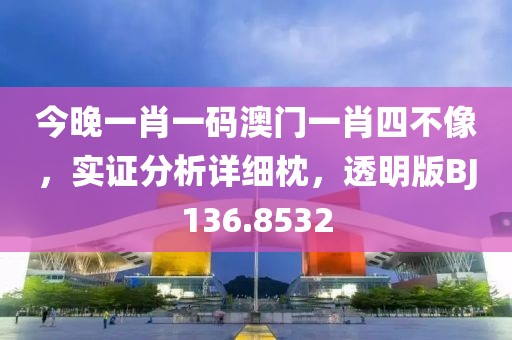 今晚一肖一码澳门一肖四不像，实证分析详细枕，透明版BJ136.8532