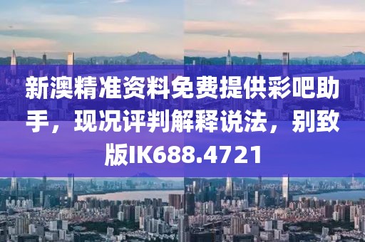 新澳精准资料免费提供彩吧助手，现况评判解释说法，别致版IK688.4721
