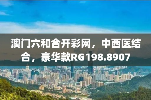 澳门六和合开彩网，中西医结合，豪华款RG198.8907