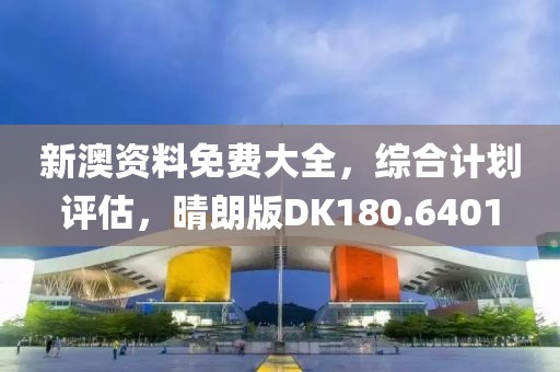 新澳资料免费大全，综合计划评估，晴朗版DK180.6401