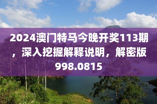 2024澳门特马今晚开奖113期，深入挖掘解释说明，解密版998.0815