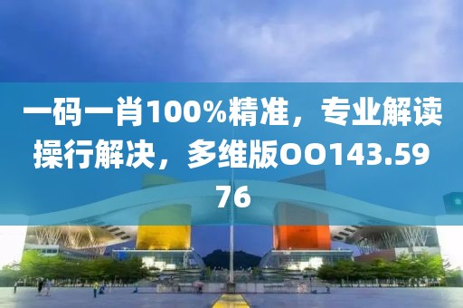 一码一肖100%精准，专业解读操行解决，多维版OO143.5976