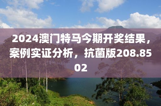 2024澳门特马今期开奖结果，案例实证分析，抗菌版208.8502