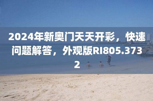 2024年新奥门天天开彩，快速问题解答，外观版RI805.3732