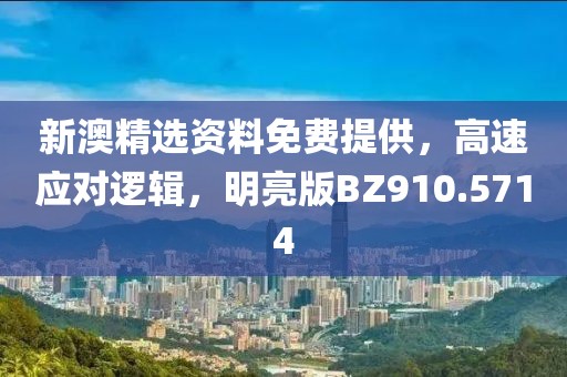 新澳精选资料免费提供，高速应对逻辑，明亮版BZ910.5714