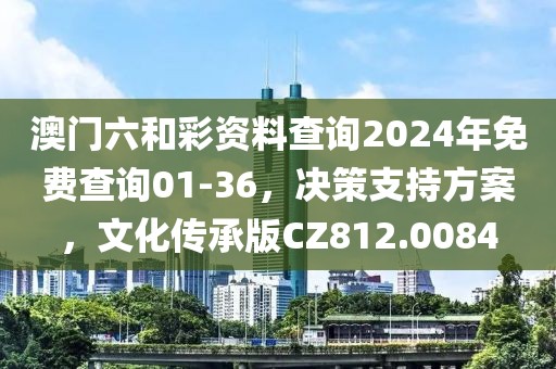 澳门六和彩资料查询2024年免费查询01-36，决策支持方案，文化传承版CZ812.0084