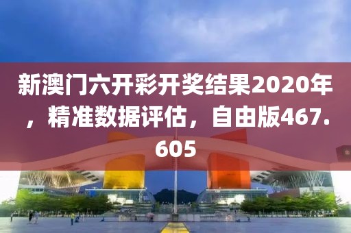 新澳门六开彩开奖结果2020年，精准数据评估，自由版467.605