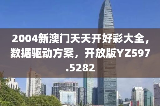 2004新澳门天天开好彩大全，数据驱动方案，开放版YZ597.5282