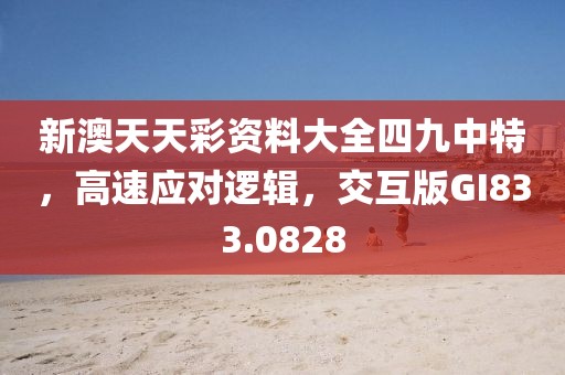 新澳天天彩资料大全四九中特，高速应对逻辑，交互版GI833.0828