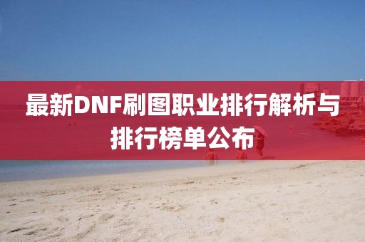 最新DNF刷图职业排行解析与排行榜单公布