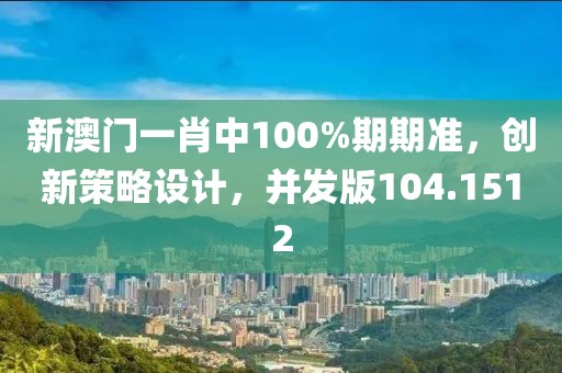 新澳门一肖中100%期期准，创新策略设计，并发版104.1512