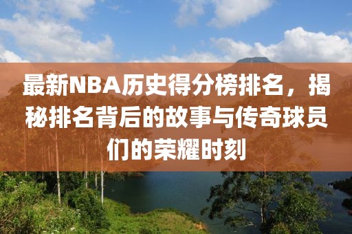 最新NBA历史得分榜排名，揭秘排名背后的故事与传奇球员们的荣耀时刻