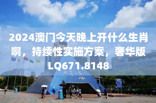 2024澳门今天晚上开什么生肖啊，持续性实施方案，奢华版LQ671.8148