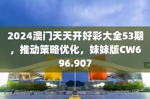 2024澳门天天开好彩大全53期，推动策略优化，妹妹版CW696.907