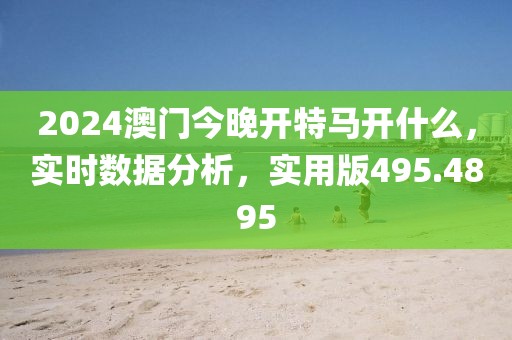 2024澳门今晚开特马开什么，实时数据分析，实用版495.4895