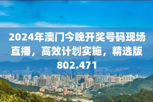 2024年澳门今晚开奖号码现场直播，高效计划实施，精选版802.471