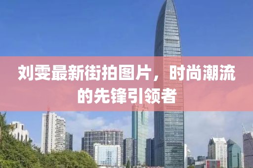 刘雯最新街拍图片，时尚潮流的先锋引领者