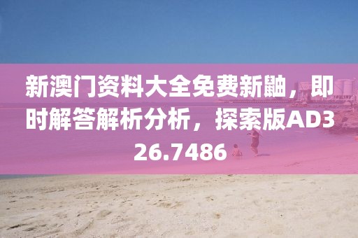 新澳门资料大全免费新鼬，即时解答解析分析，探索版AD326.7486