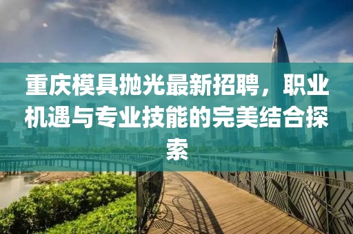 重庆模具抛光最新招聘，职业机遇与专业技能的完美结合探索