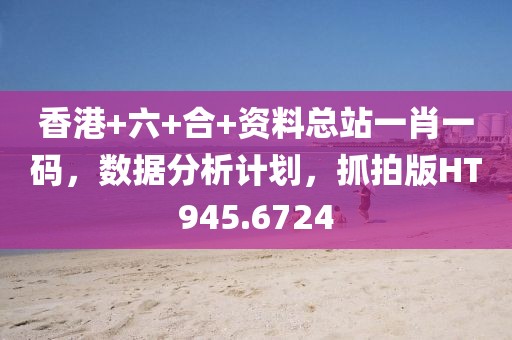 香港+六+合+资料总站一肖一码，数据分析计划，抓拍版HT945.6724