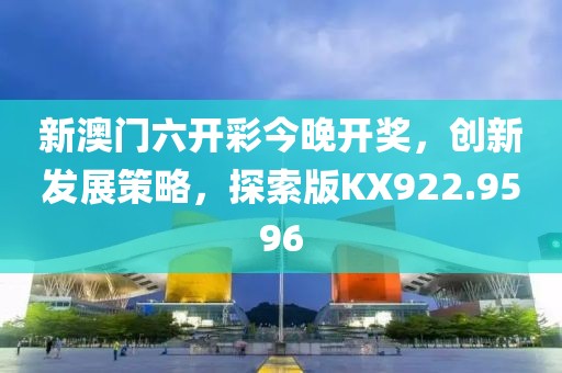 新澳门六开彩今晚开奖，创新发展策略，探索版KX922.9596