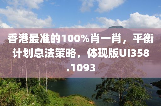 香港最准的100%肖一肖，平衡计划息法策略，体现版UI358.1093