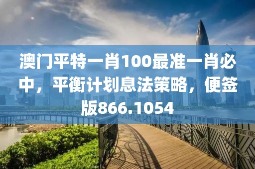 澳门平特一肖100最准一肖必中，平衡计划息法策略，便签版866.1054
