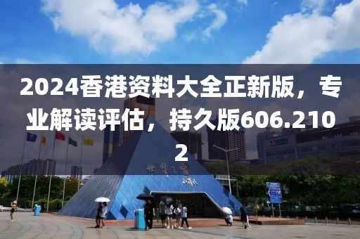 2024香港资料大全正新版，专业解读评估，持久版606.2102
