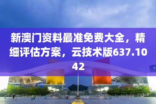 新澳门资料最准免费大全，精细评估方案，云技术版637.1042