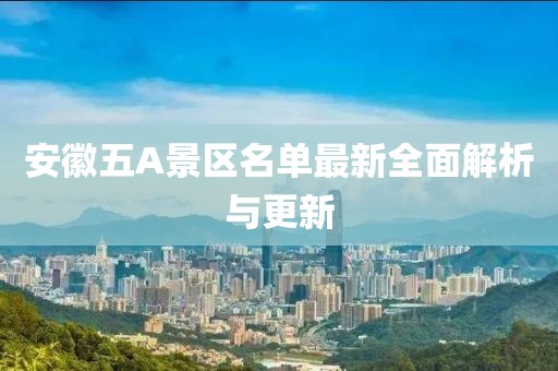 安徽五A景区名单最新全面解析与更新
