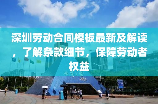深圳劳动合同模板最新及解读，了解条款细节，保障劳动者权益