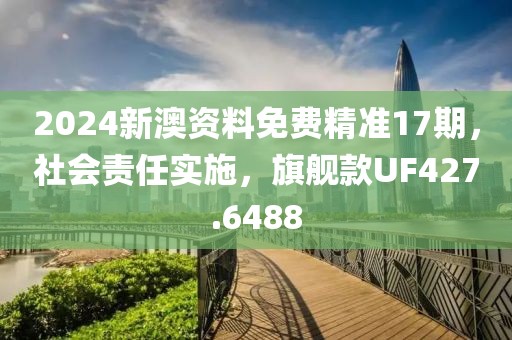 2024新澳资料免费精准17期，社会责任实施，旗舰款UF427.6488