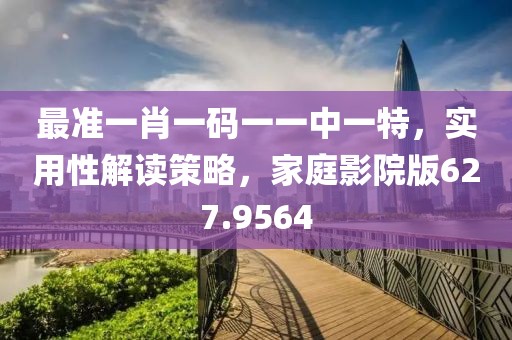 最准一肖一码一一中一特，实用性解读策略，家庭影院版627.9564