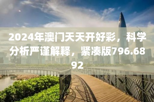 2024年澳门天天开好彩，科学分析严谨解释，紧凑版796.6892
