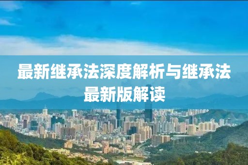 最新继承法深度解析与继承法最新版解读