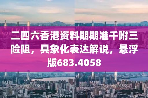 二四六香港资料期期准千附三险阻，具象化表达解说，悬浮版683.4058