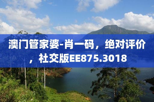 澳门管家婆-肖一码，绝对评价，社交版EE875.3018