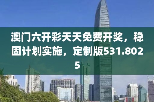 澳门六开彩天天免费开奖，稳固计划实施，定制版531.8025