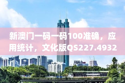 新澳门一码一码100准确，应用统计，文化版QS227.4932