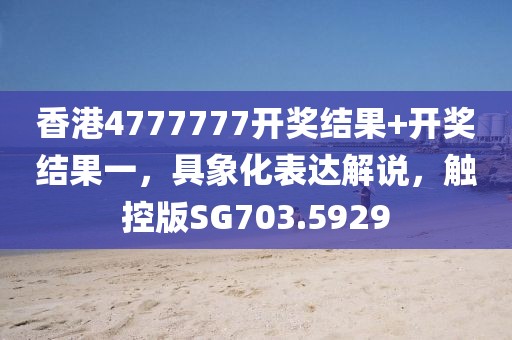 香港4777777开奖结果+开奖结果一，具象化表达解说，触控版SG703.5929