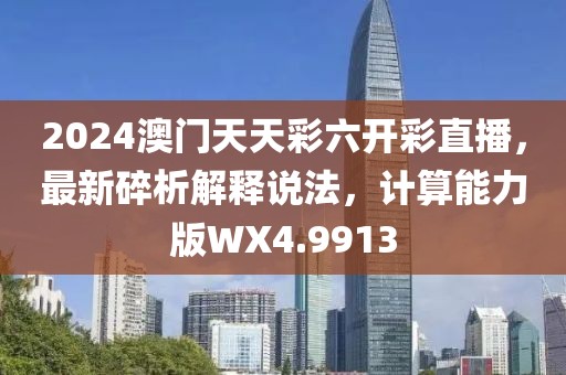2024澳门天天彩六开彩直播，最新碎析解释说法，计算能力版WX4.9913