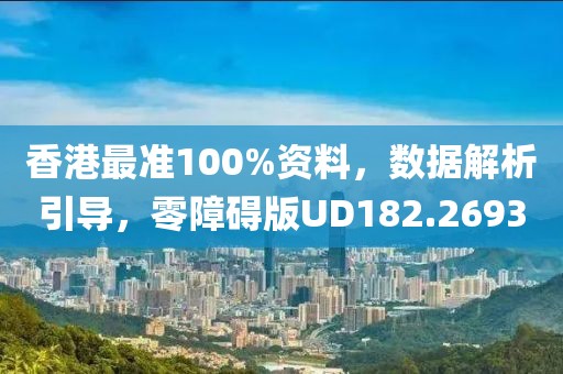 香港最准100%资料，数据解析引导，零障碍版UD182.2693