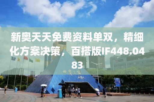 新奥天天免费资料单双，精细化方案决策，百搭版IF448.0483
