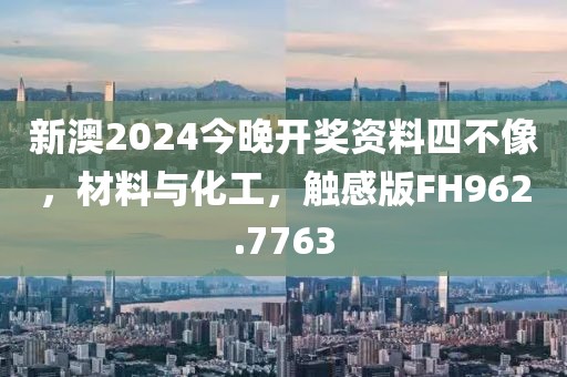 新澳2024今晚开奖资料四不像，材料与化工，触感版FH962.7763